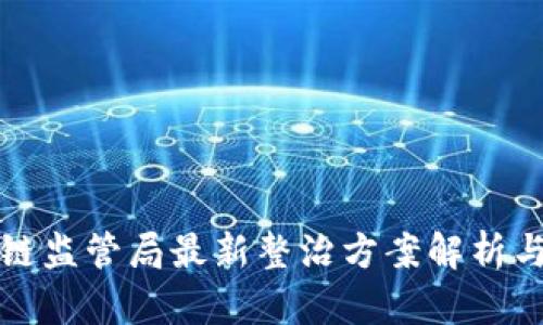 区块链监管局最新整治方案解析与影响