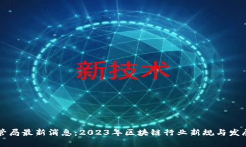 区块链监管局最新消息：2023年区块链行业新规与发展趋势分析