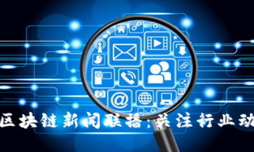 最新全球区块链新闻联播：关注行业动态与趋势