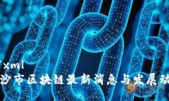 ```xml长沙市区块链最新消息与发展动态