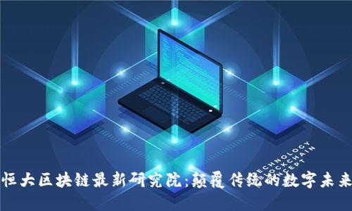 恒大区块链最新研究院：颠覆传统的数字未来