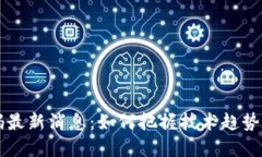 区块链代码最新消息：如何把握技术趋势与市场